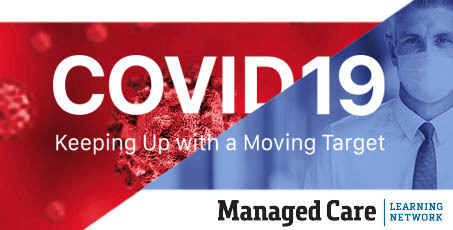 COVID-19: Keeping Up with a Moving Target - Managed Care Learning Network Webinars